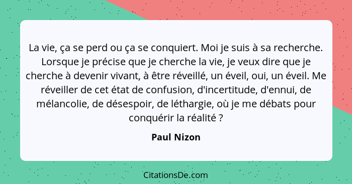 La vie, ça se perd ou ça se conquiert. Moi je suis à sa recherche. Lorsque je précise que je cherche la vie, je veux dire que je cherche... - Paul Nizon