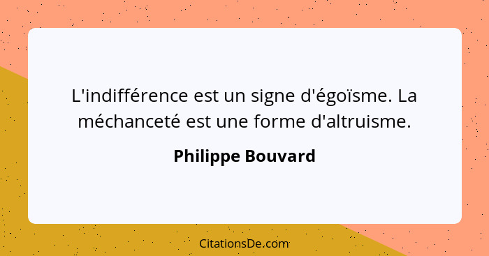 L'indifférence est un signe d'égoïsme. La méchanceté est une forme d'altruisme.... - Philippe Bouvard