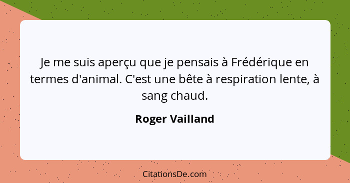 Je me suis aperçu que je pensais à Frédérique en termes d'animal. C'est une bête à respiration lente, à sang chaud.... - Roger Vailland