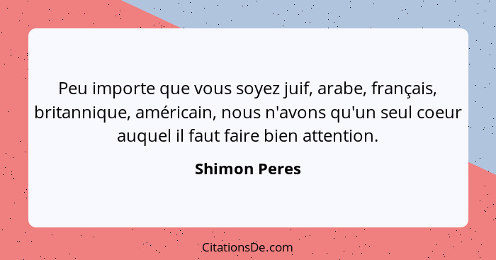 Peu importe que vous soyez juif, arabe, français, britannique, américain, nous n'avons qu'un seul coeur auquel il faut faire bien atten... - Shimon Peres