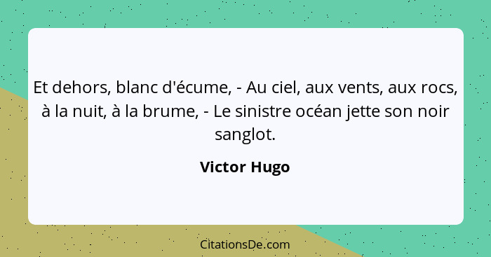 Et dehors, blanc d'écume, - Au ciel, aux vents, aux rocs, à la nuit, à la brume, - Le sinistre océan jette son noir sanglot.... - Victor Hugo