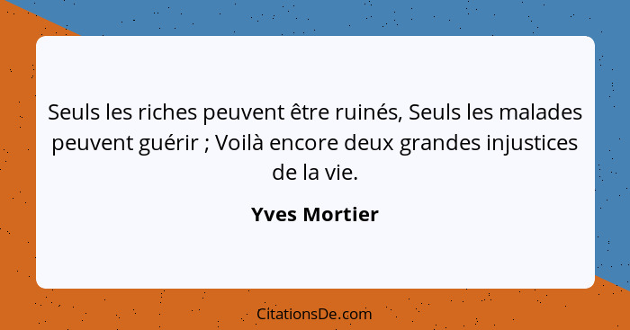 Seuls les riches peuvent être ruinés, Seuls les malades peuvent guérir ; Voilà encore deux grandes injustices de la vie.... - Yves Mortier