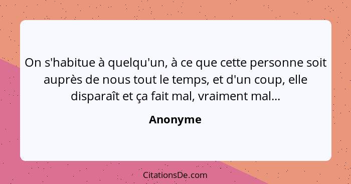 On s'habitue à quelqu'un, à ce que cette personne soit auprès de nous tout le temps, et d'un coup, elle disparaît et ça fait mal, vraiment m... - Anonyme