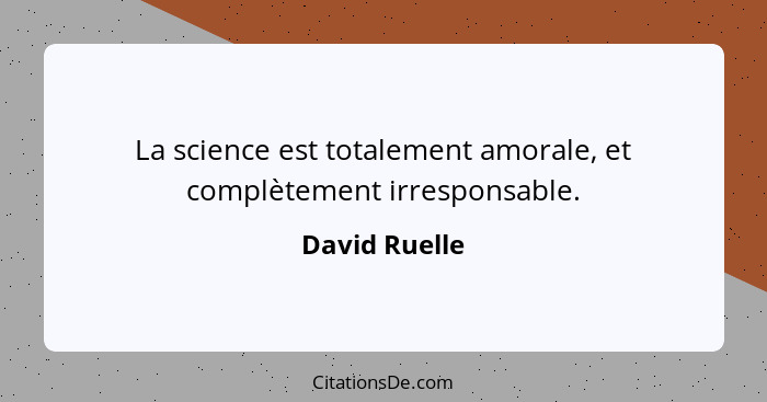 La science est totalement amorale, et complètement irresponsable.... - David Ruelle