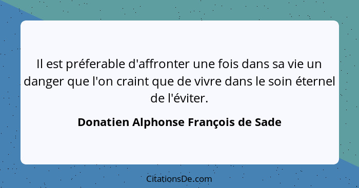 Il est préferable d'affronter une fois dans sa vie un danger que l'on craint que de vivre dans le soin éternel de... - Donatien Alphonse François de Sade