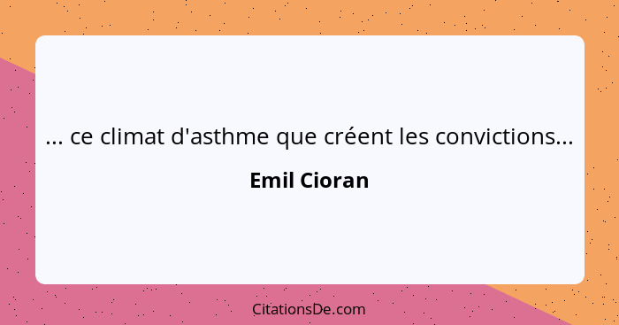 ... ce climat d'asthme que créent les convictions...... - Emil Cioran