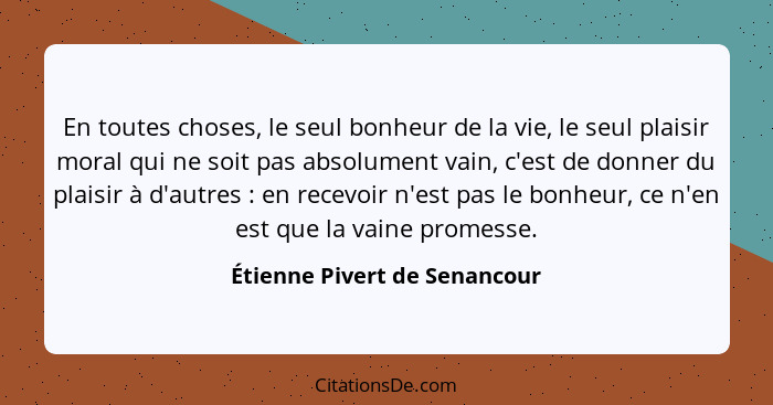 En toutes choses, le seul bonheur de la vie, le seul plaisir moral qui ne soit pas absolument vain, c'est de donner du p... - Étienne Pivert de Senancour