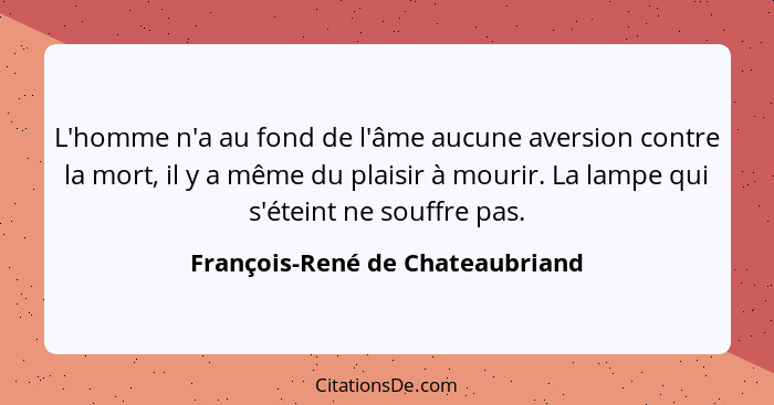 L'homme n'a au fond de l'âme aucune aversion contre la mort, il y a même du plaisir à mourir. La lampe qui s'éteint n... - François-René de Chateaubriand