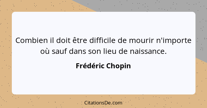 Combien il doit être difficile de mourir n'importe où sauf dans son lieu de naissance.... - Frédéric Chopin