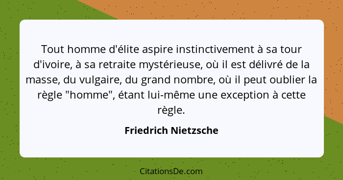 Tout homme d'élite aspire instinctivement à sa tour d'ivoire, à sa retraite mystérieuse, où il est délivré de la masse, du vulga... - Friedrich Nietzsche