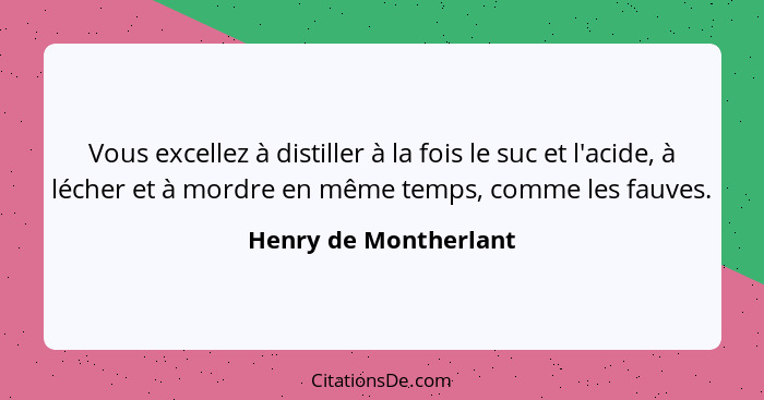 Vous excellez à distiller à la fois le suc et l'acide, à lécher et à mordre en même temps, comme les fauves.... - Henry de Montherlant