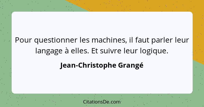 Pour questionner les machines, il faut parler leur langage à elles. Et suivre leur logique.... - Jean-Christophe Grangé