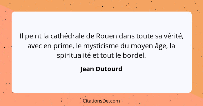 Il peint la cathédrale de Rouen dans toute sa vérité, avec en prime, le mysticisme du moyen âge, la spiritualité et tout le bordel.... - Jean Dutourd
