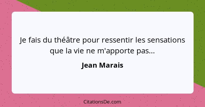 Je fais du théâtre pour ressentir les sensations que la vie ne m'apporte pas...... - Jean Marais