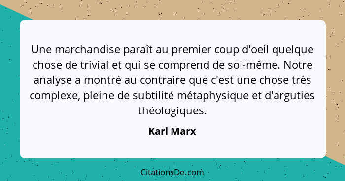 Une marchandise paraît au premier coup d'oeil quelque chose de trivial et qui se comprend de soi-même. Notre analyse a montré au contraire... - Karl Marx