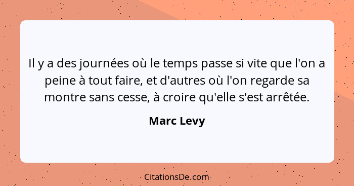 Il y a des journées où le temps passe si vite que l'on a peine à tout faire, et d'autres où l'on regarde sa montre sans cesse, à croire qu... - Marc Levy