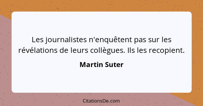 Les journalistes n'enquêtent pas sur les révélations de leurs collègues. Ils les recopient.... - Martin Suter