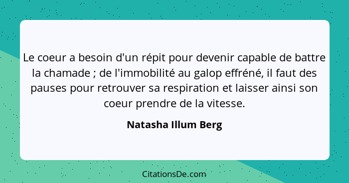 Le coeur a besoin d'un répit pour devenir capable de battre la chamade ; de l'immobilité au galop effréné, il faut des pause... - Natasha Illum Berg