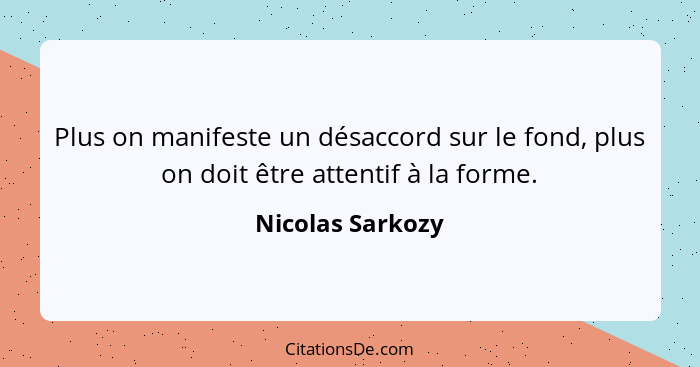 Plus on manifeste un désaccord sur le fond, plus on doit être attentif à la forme.... - Nicolas Sarkozy