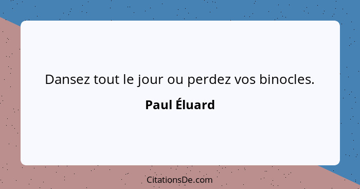 Dansez tout le jour ou perdez vos binocles.... - Paul Éluard