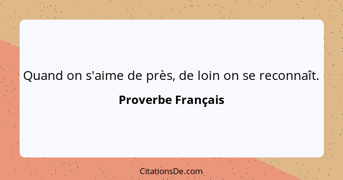 Quand on s'aime de près, de loin on se reconnaît.... - Proverbe Français