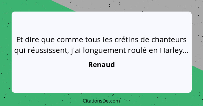 Et dire que comme tous les crétins de chanteurs qui réussissent, j'ai longuement roulé en Harley...... - Renaud