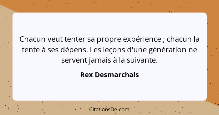 Chacun veut tenter sa propre expérience ; chacun la tente à ses dépens. Les leçons d'une génération ne servent jamais à la suiv... - Rex Desmarchais