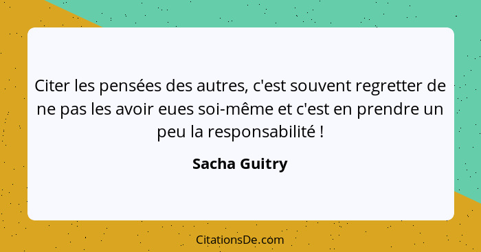 Citer les pensées des autres, c'est souvent regretter de ne pas les avoir eues soi-même et c'est en prendre un peu la responsabilité&nb... - Sacha Guitry