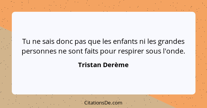 Tu ne sais donc pas que les enfants ni les grandes personnes ne sont faits pour respirer sous l'onde.... - Tristan Derème