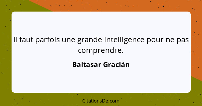 Il faut parfois une grande intelligence pour ne pas comprendre.... - Baltasar Gracián