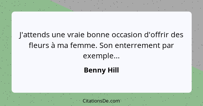 J'attends une vraie bonne occasion d'offrir des fleurs à ma femme. Son enterrement par exemple...... - Benny Hill