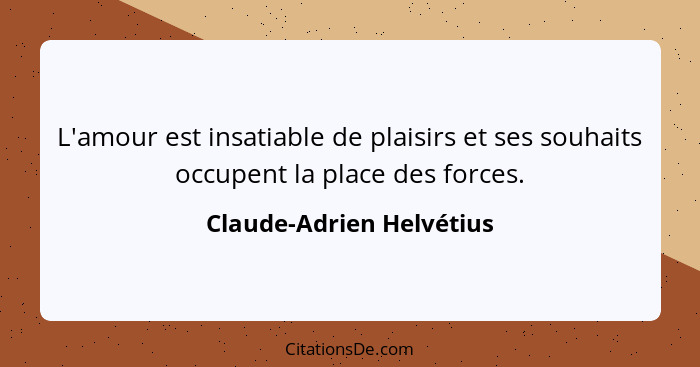 L'amour est insatiable de plaisirs et ses souhaits occupent la place des forces.... - Claude-Adrien Helvétius