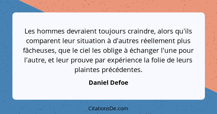 Les hommes devraient toujours craindre, alors qu'ils comparent leur situation à d'autres réellement plus fâcheuses, que le ciel les obl... - Daniel Defoe
