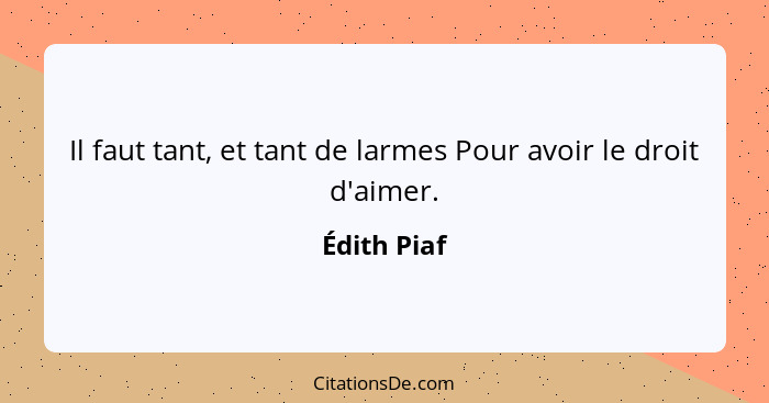 Il faut tant, et tant de larmes Pour avoir le droit d'aimer.... - Édith Piaf