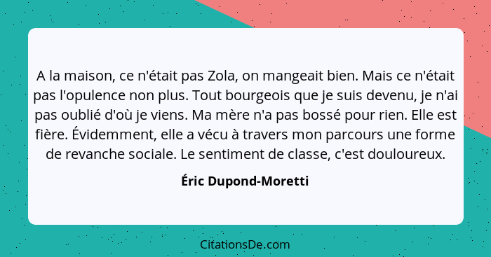 A la maison, ce n'était pas Zola, on mangeait bien. Mais ce n'était pas l'opulence non plus. Tout bourgeois que je suis devenu,... - Éric Dupond-Moretti