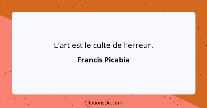 L'art est le culte de l'erreur.... - Francis Picabia