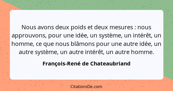 Nous avons deux poids et deux mesures : nous approuvons, pour une idée, un système, un intérêt, un homme, ce que... - François-René de Chateaubriand