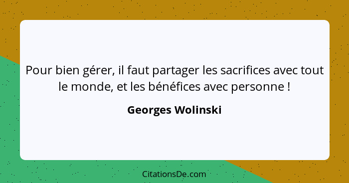 Pour bien gérer, il faut partager les sacrifices avec tout le monde, et les bénéfices avec personne !... - Georges Wolinski