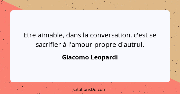 Etre aimable, dans la conversation, c'est se sacrifier à l'amour-propre d'autrui.... - Giacomo Leopardi