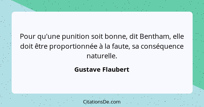 Pour qu'une punition soit bonne, dit Bentham, elle doit être proportionnée à la faute, sa conséquence naturelle.... - Gustave Flaubert