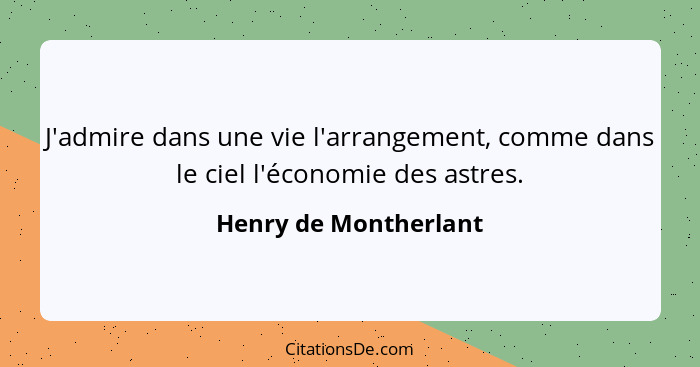 J'admire dans une vie l'arrangement, comme dans le ciel l'économie des astres.... - Henry de Montherlant