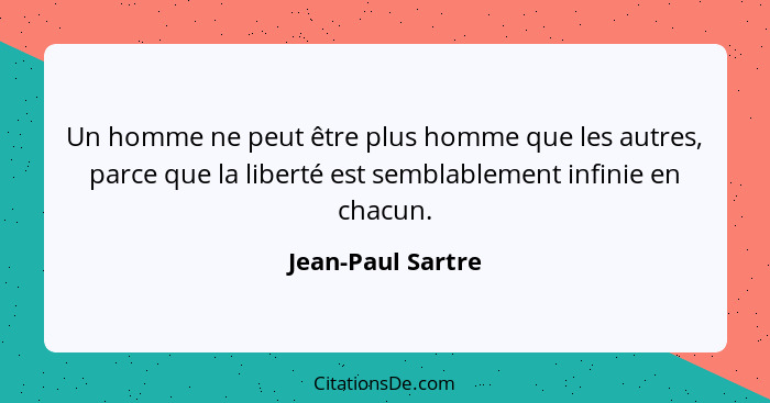 Un homme ne peut être plus homme que les autres, parce que la liberté est semblablement infinie en chacun.... - Jean-Paul Sartre