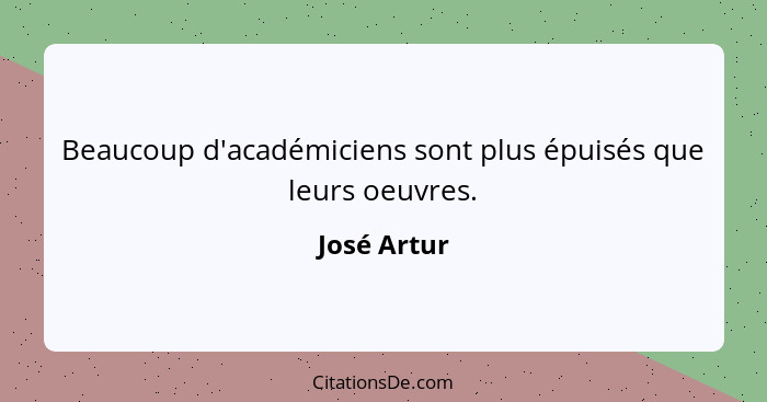 Beaucoup d'académiciens sont plus épuisés que leurs oeuvres.... - José Artur