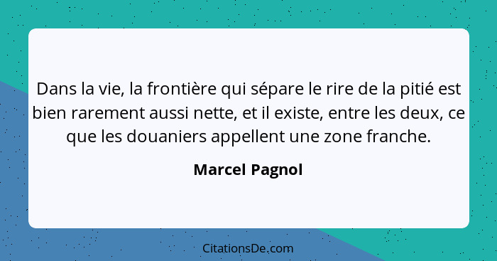 Dans la vie, la frontière qui sépare le rire de la pitié est bien rarement aussi nette, et il existe, entre les deux, ce que les douan... - Marcel Pagnol