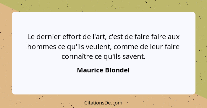 Le dernier effort de l'art, c'est de faire faire aux hommes ce qu'ils veulent, comme de leur faire connaître ce qu'ils savent.... - Maurice Blondel