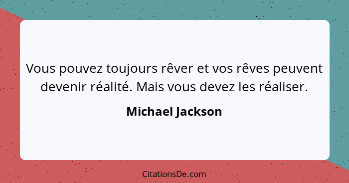 Vous pouvez toujours rêver et vos rêves peuvent devenir réalité. Mais vous devez les réaliser.... - Michael Jackson