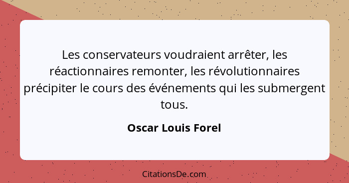Les conservateurs voudraient arrêter, les réactionnaires remonter, les révolutionnaires précipiter le cours des événements qui les... - Oscar Louis Forel