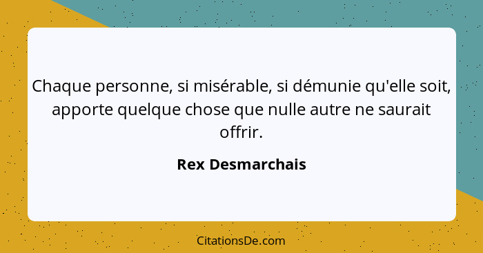 Chaque personne, si misérable, si démunie qu'elle soit, apporte quelque chose que nulle autre ne saurait offrir.... - Rex Desmarchais