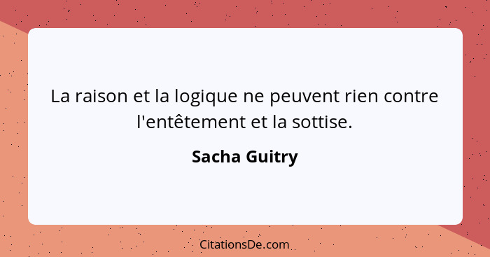 La raison et la logique ne peuvent rien contre l'entêtement et la sottise.... - Sacha Guitry