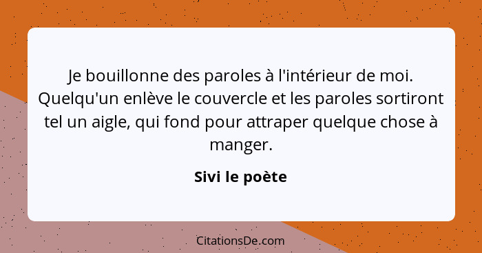 Je bouillonne des paroles à l'intérieur de moi. Quelqu'un enlève le couvercle et les paroles sortiront tel un aigle, qui fond pour att... - Sivi le poète